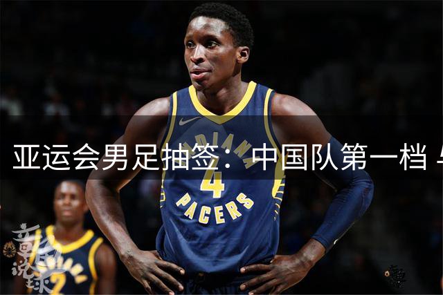 亚运会男足抽签：中国队第一档 与阿联酋伊朗朝鲜同组