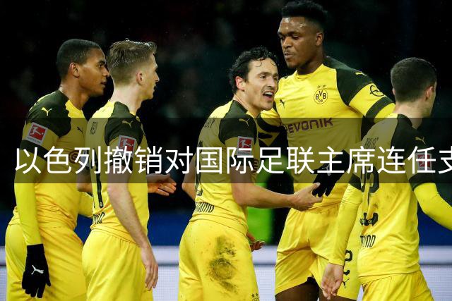 以色列撤销对国际足联主席连任支持 因世界杯权益出售争议