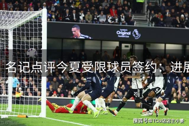名记点评今夏受限球员签约：进展较去年显著提速
