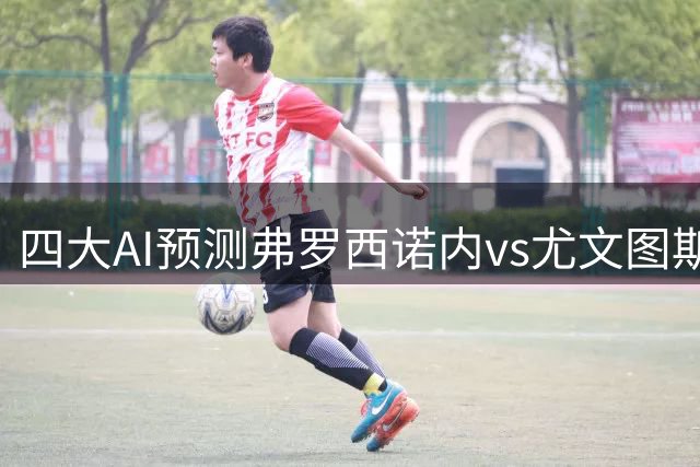 四大AI预测弗罗西诺内vs尤文图斯：各家均认为客队至少赢两球