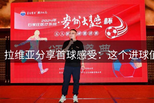 拉维亚分享首球感受：这个进球值得反复回味