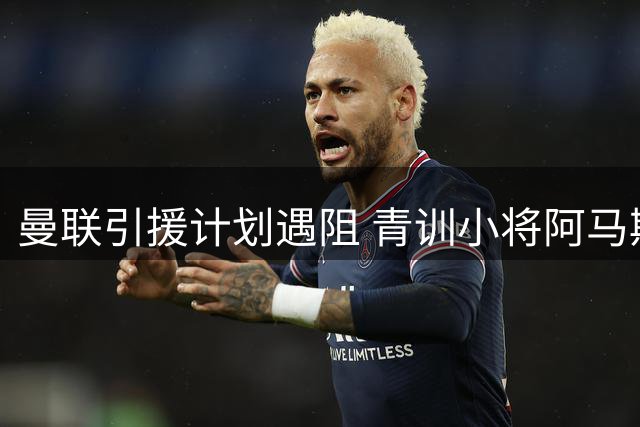 曼联引援计划遇阻 青训小将阿马斯离队在即
