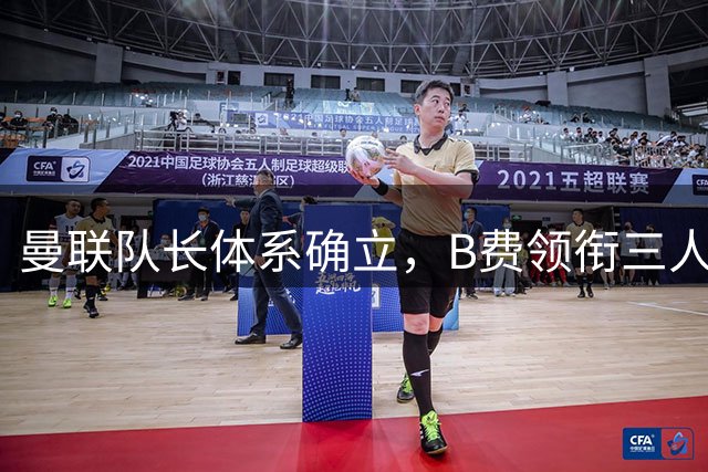 曼联队长体系确立，B费领衔三人辅助团队建设