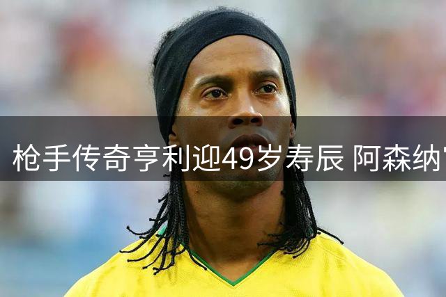 枪手传奇亨利迎49岁寿辰 阿森纳官方致敬队史射手王