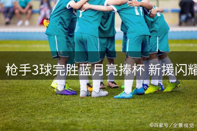 枪手3球完胜蓝月亮捧杯 新援闪耀助阿森纳登顶社区盾