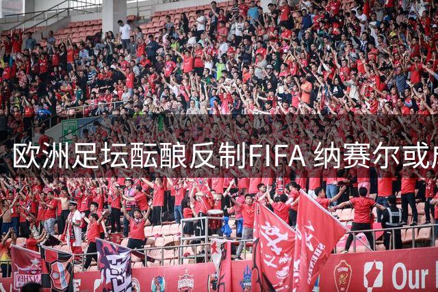 欧洲足坛酝酿反制FIFA 纳赛尔或成国际足联主席热门人选