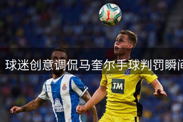 球迷创意调侃马奎尔手球判罚瞬间