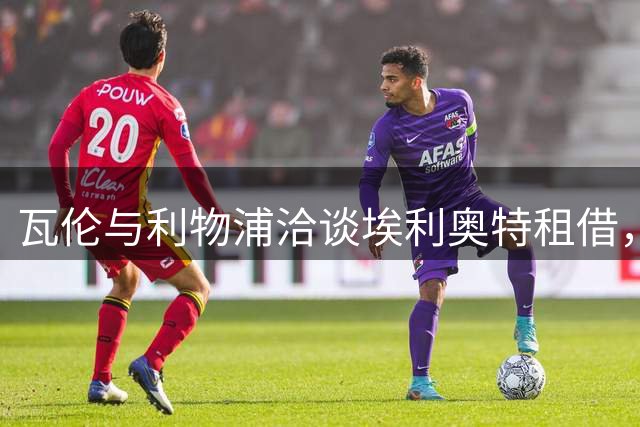 瓦伦与利物浦洽谈埃利奥特租借，球员已与主帅交流