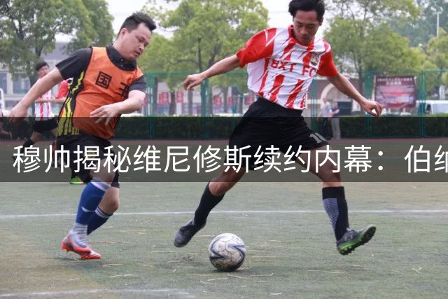 穆帅揭秘维尼修斯续约内幕：伯纳乌才是最佳归宿