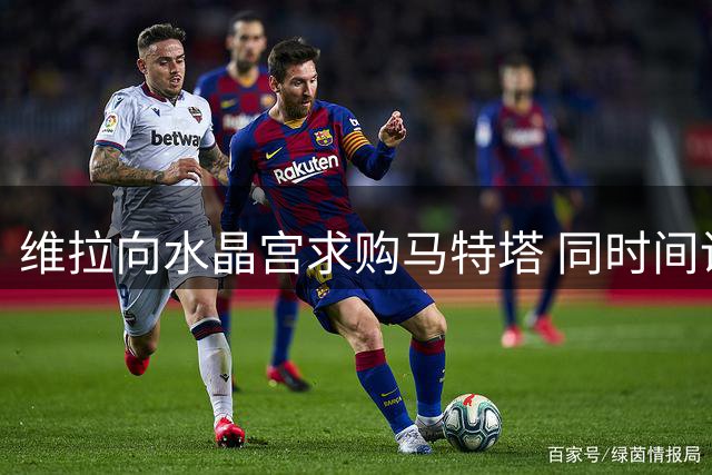 维拉向水晶宫求购马特塔 同时间询莱奥转会可能
