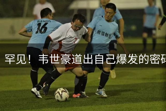 罕见！韦世豪道出自己爆发的密码，以及怎么控制脾气