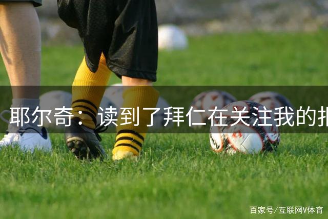 耶尔奇：读到了拜仁在关注我的报道；入选德国队是我的目标