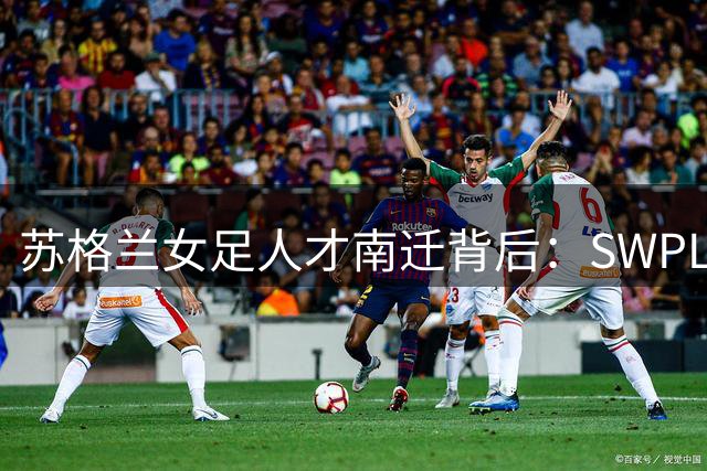 苏格兰女足人才南迁背后：SWPL面临挑战与机遇并存