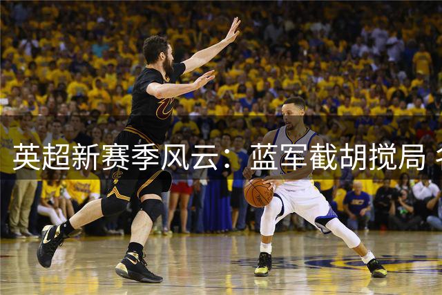 英超新赛季风云：蓝军截胡搅局 名帅更迭添变数