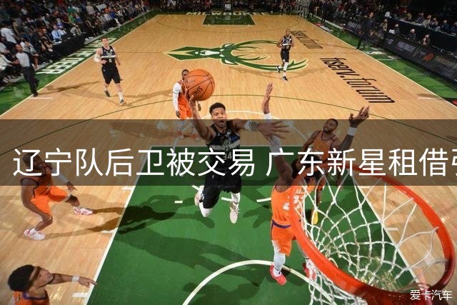 辽宁队后卫被交易 广东新星租借引发连锁反应