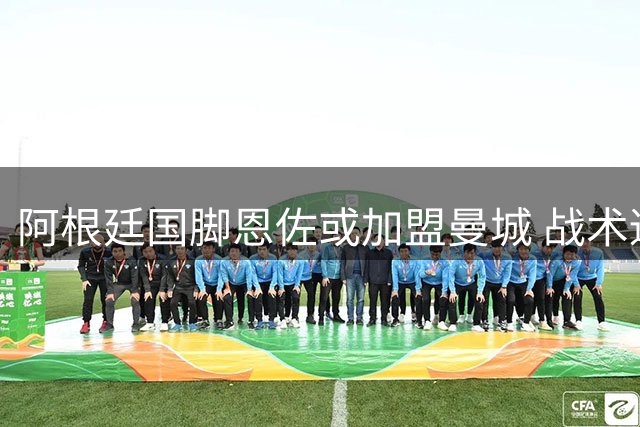 阿根廷国脚恩佐或加盟曼城 战术适配性获专家认可
