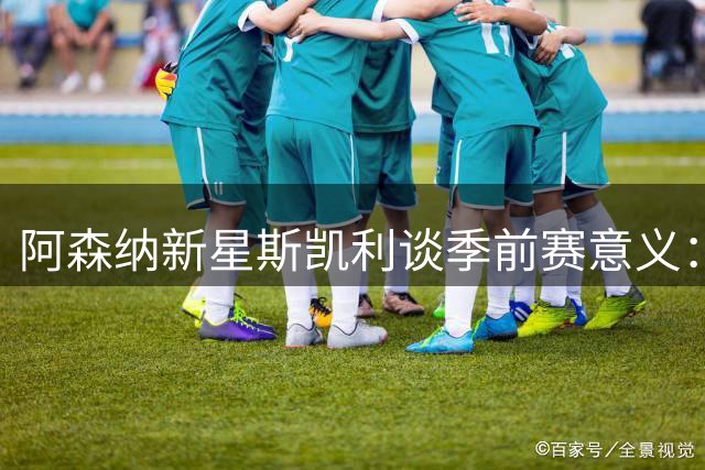 阿森纳新星斯凯利谈季前赛意义：体能储备与团结精神同等重要