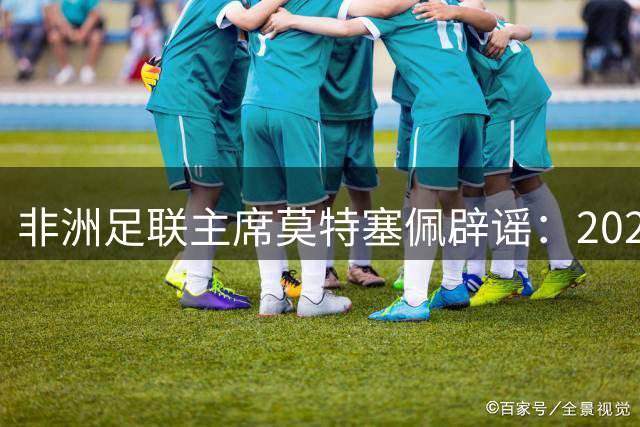 非洲足联主席莫特塞佩辟谣：2027年非洲杯维持24队规模不变