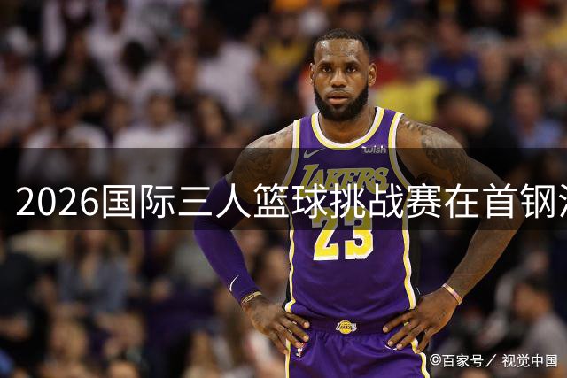 2026国际三人篮球挑战赛在首钢滑雪大跳台盛大举行