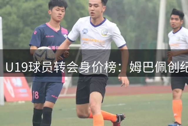 U19球员转会身价榜：姆巴佩创纪录 布阿迪跻身前五